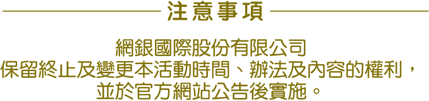 網銀國際股份有限公司保留終止及變更本活動時間、辦法及內容的權利，並於官方網站公告後實施。