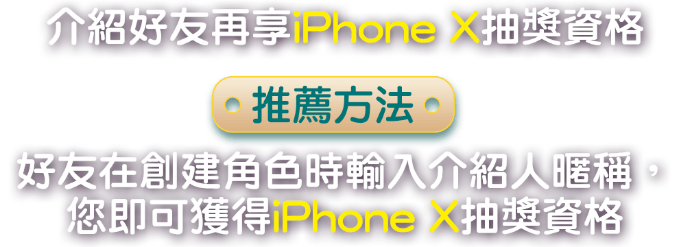 
                        介紹好友再享iPhone X抽獎資格。推薦方法：好友在創建角色時輸入介紹人暱稱，您即可獲得iPhone X抽獎資格。