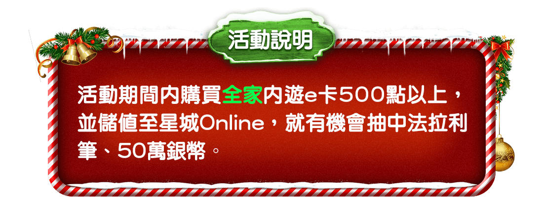 
                    活動說明：活動期間內購買全家內遊e卡500點以上，並儲值至星城Online，就有機會抽中法拉利筆、50萬銀幣。