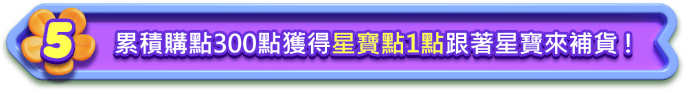 5. 累積購點300點獲得星寶點1點跟著星寶來補貨!