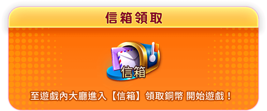 至遊戲內大廳進入【信箱】領取銅幣 開始遊戲！
