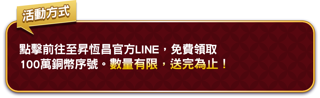 於昇恆昌LINE點數兌換區，免費領取100萬銅幣序號。數量有限，送完為止！